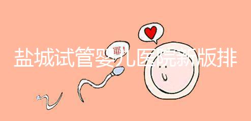 鹽城試管嬰兒醫(yī)院新版排名整理，包括2024年助孕機構價格表