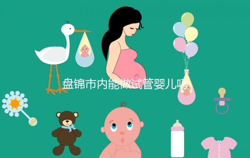 盤(pán)錦市內(nèi)能做試管嬰兒?jiǎn)?？遼寧省內(nèi)姐妹大多選擇這里