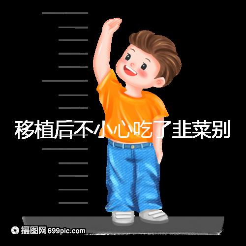 移植后不小心吃了韭菜別擔心！能不能吃要看個體情況