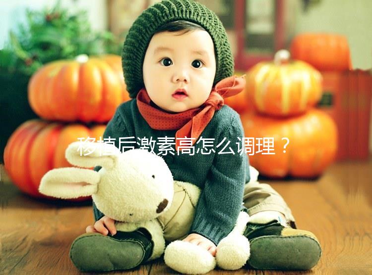 移植后激素高怎么調理？3招完美解決，趕緊get起來！