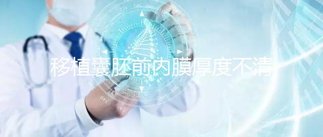 移植囊胚前內膜厚度不清楚怎么辦，超過12mm這樣調理