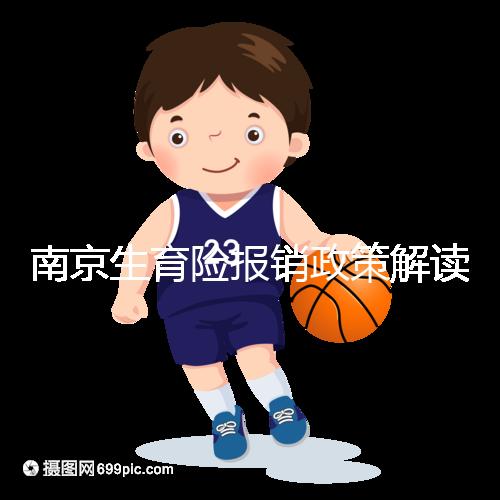 南京生育險(xiǎn)報(bào)銷(xiāo)政策解讀，鼓樓等區(qū)交滿10個(gè)月按標(biāo)準(zhǔn)可報(bào)銷(xiāo)