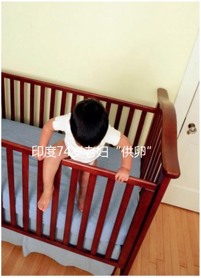 印度74歲老婦“供卵”生下試管雙胞胎，高齡產(chǎn)子的風(fēng)險(xiǎn)何在？