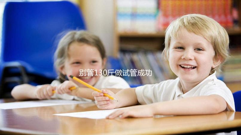 別管130斤做試管成功率多大了，對身體有無影響才最重要