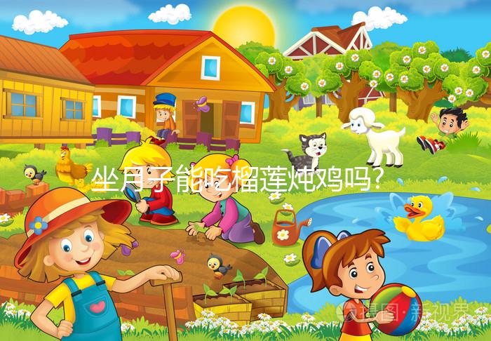 坐月子能吃榴蓮燉雞嗎?讓吃過的人告訴你答案