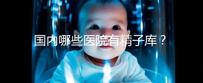 國(guó)內(nèi)哪些醫(yī)院有精子庫(kù)?供精試管的費(fèi)用和流程介紹!