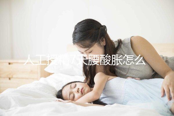 人工授精7天腰酸脹怎么回事?答案在這里看完怎么緩解?