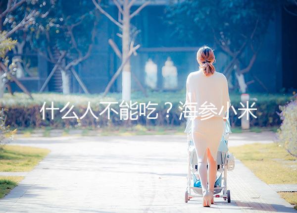 什么人不能吃？海參小米粥的5大食用禁忌一覽