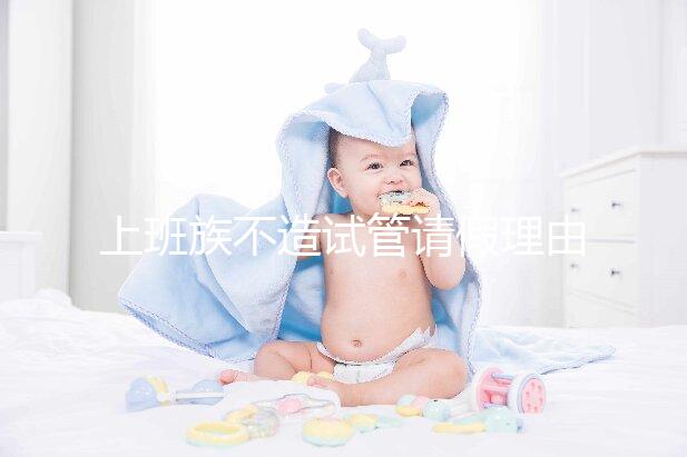 上班族不造試管請假理由咋寫戳，怎么向單位請假攻略在這