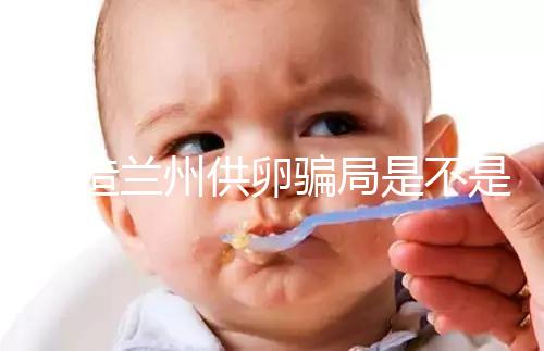 想造蘭州供卵騙局是不是真的戳，選擇正規私立醫院很重要