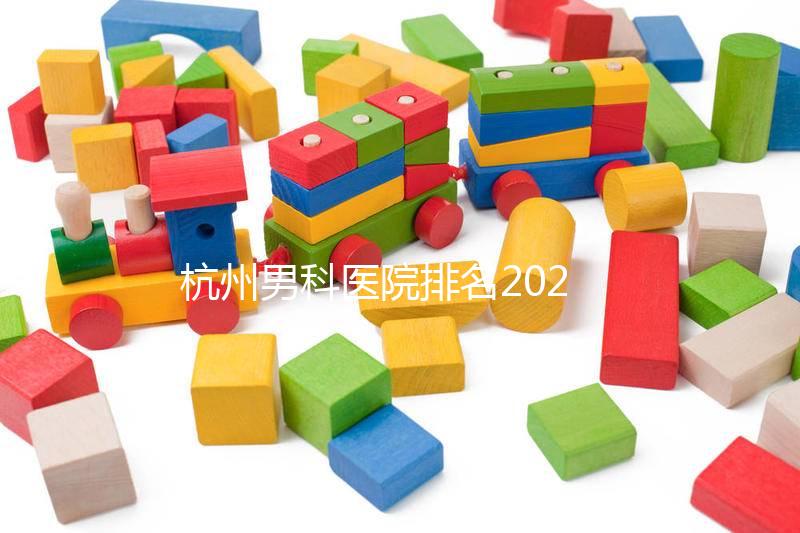 杭州男科醫(yī)院排名2024，選擇合適的機構省錢不是問題