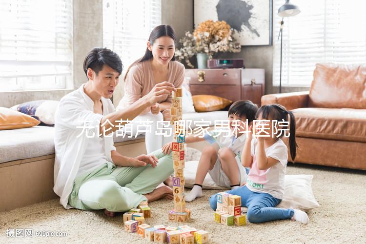 無論葫蘆島哪家男科醫院好，2024年先找出地址再說