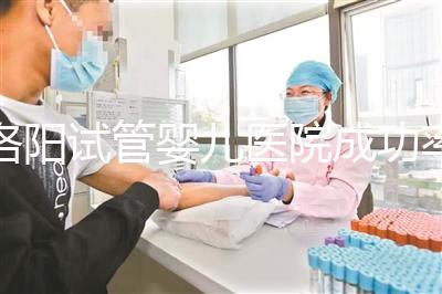 洛陽(yáng)試管嬰兒醫(yī)院成功率排名，2024年助孕機(jī)構(gòu)費(fèi)用清單參考