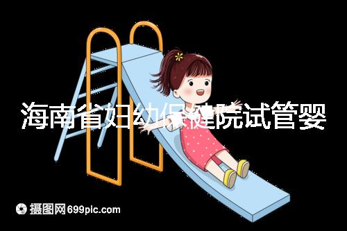 海南省婦幼保健院試管嬰兒成功率參考，醫(yī)生選好一次就成