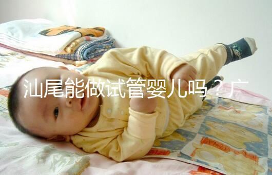 汕尾能做試管嬰兒嗎？廣東省內大多數姐妹都在這些地方做