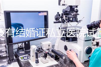 沒有結婚證私立醫院試管嬰兒可以做嗎？