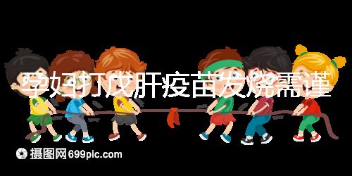 孕婦打戊肝疫苗發(fā)燒需謹(jǐn)惕,該類副作用對(duì)胎兒發(fā)育有影響