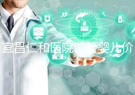 宜昌仁和醫院試管嬰兒價格目錄表，原來移植一次費用最少