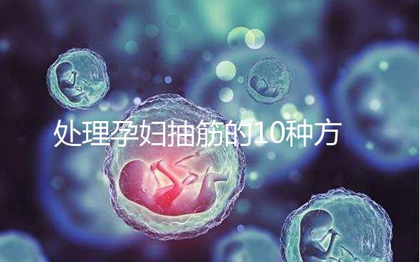 處理孕婦抽筋的10種方法，總有一種能最快達到緩解效果