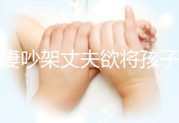 夫妻吵架丈夫欲將孩子扔下橋，為何受傷的永遠是孩子？