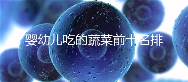 嬰幼兒吃的蔬菜前十名排行榜，富含營養(yǎng)價值高不容錯過