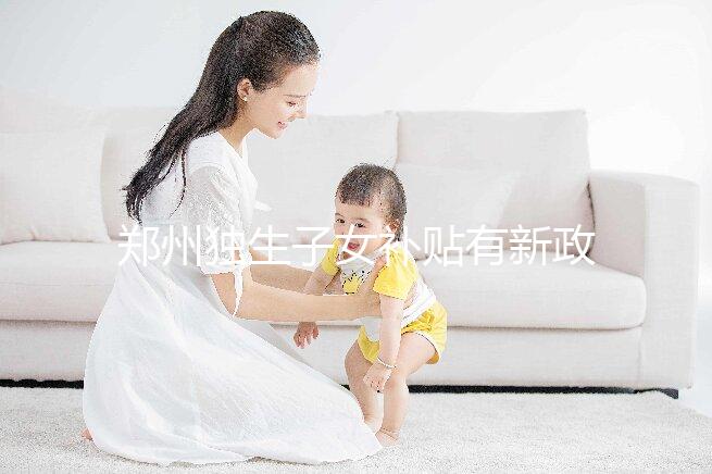 鄭州獨(dú)生子女補(bǔ)貼有新政策，二七、金水區(qū)都會(huì)受影響