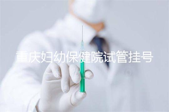 重慶婦幼保健院試管掛號怎么掛戳，預(yù)約流程、費(fèi)用早知道