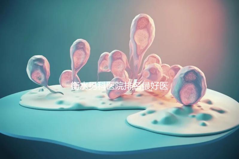 衡水男科醫院排名最好醫院揭曉，內含前三機構詳細介紹