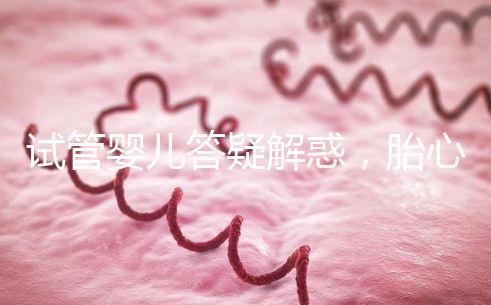 試管嬰兒答疑解惑，胎心胎芽出現(xiàn)了為什么還會(huì)胎停？