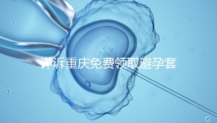 詳訴重慶免費領取避孕套在哪里，是不是真的一目了然