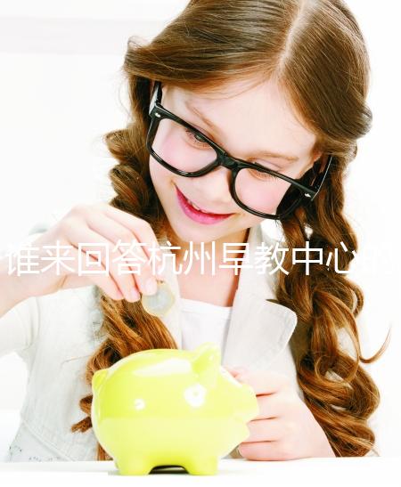 誰來回答杭州早教中心的收費標(biāo)準(zhǔn)和前十名？你關(guān)心的都有答案