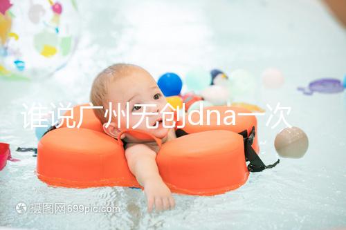 誰說廣州無創(chuàng)dna一次費(fèi)用要千元，符合條件廣東省婦幼免費(fèi)