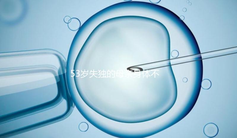 53歲失獨的母親身體不好，能否做供卵試管，要早知道，注意三大影響