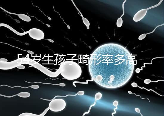 54歲生孩子畸形率多高別沒數，高齡易生癡呆兒原因了解下