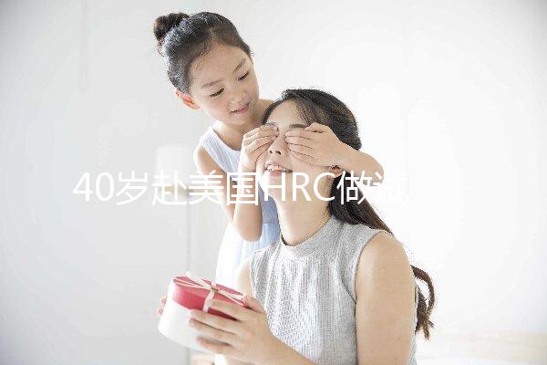 40歲赴美國HRC做試管嬰兒真實經歷，別再被不良中介給騙了