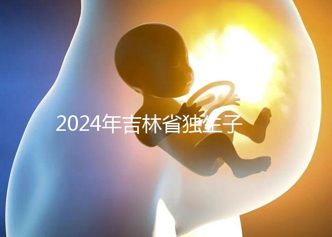 2024年吉林省獨生子女費用新規定解讀，四平12月這筆錢記得去領