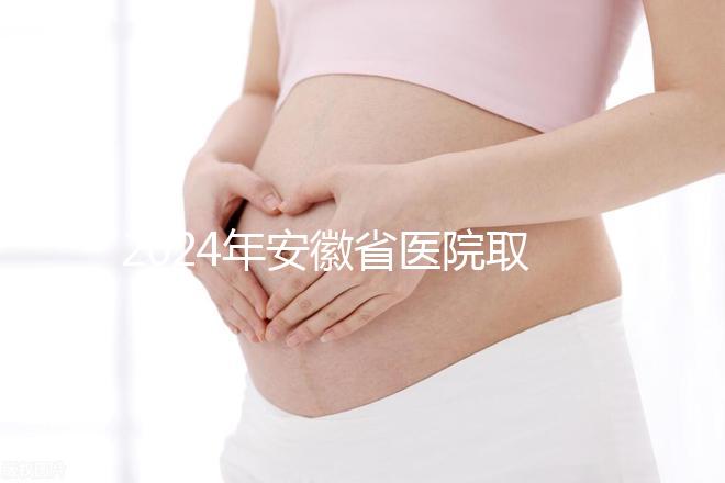 2024年安徽省醫(yī)院取卵價(jià)格盤(pán)點(diǎn)，過(guò)來(lái)的人告訴你要付多少錢(qián)