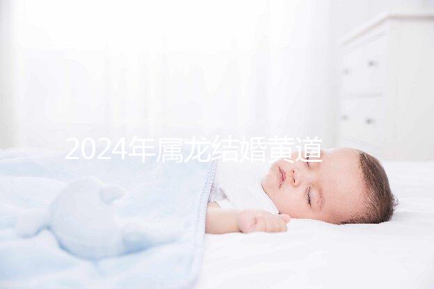 2024年屬龍結(jié)婚黃道吉日大盤(pán)點(diǎn)，選對(duì)日期雙喜纏身
