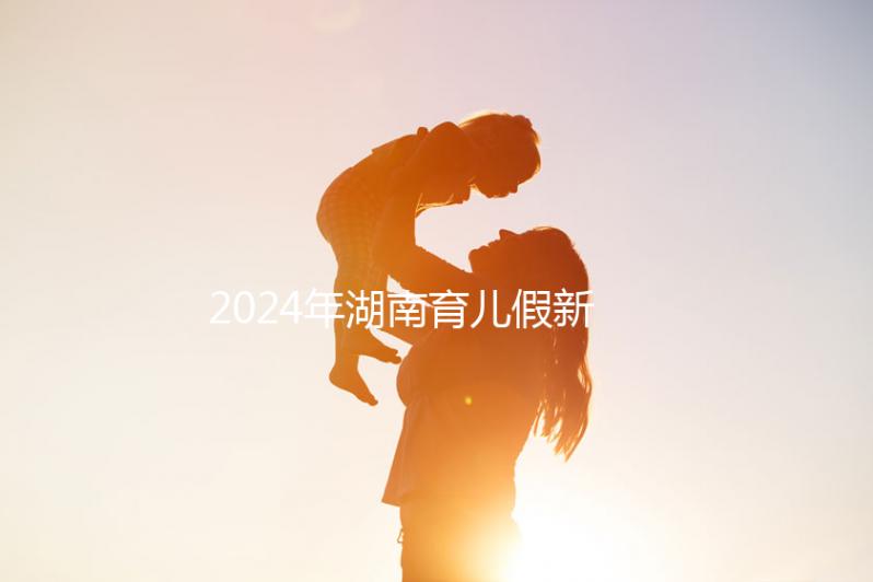 2024年湖南育兒假新規定，長沙什么時候開始執行答案？
