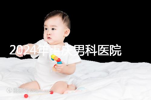 2024年重慶男科醫院排名前十，附涪陵區正規機構介紹