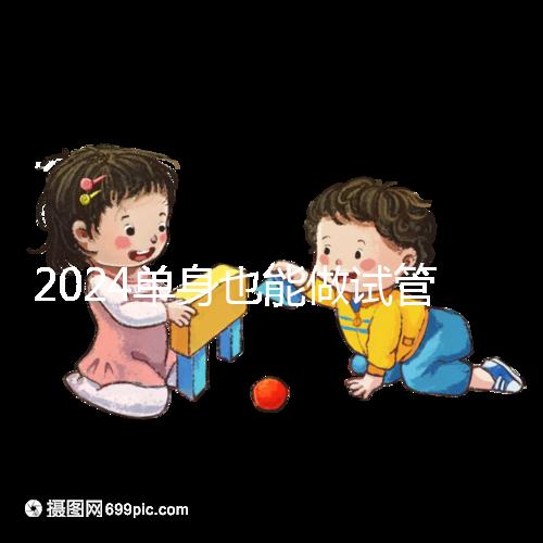 2024單身也能做試管嬰兒了！這份私立醫(yī)院排名榜單收藏好