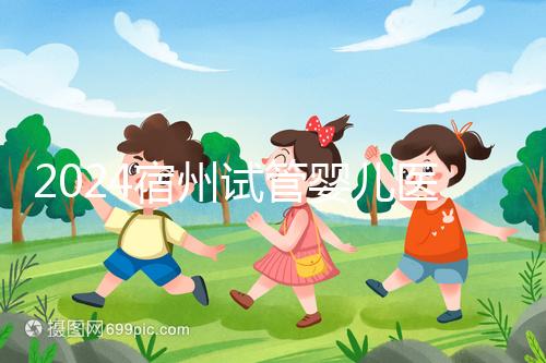 2024宿州試管嬰兒醫(yī)院大全,附:三代試管費(fèi)用明細(xì)