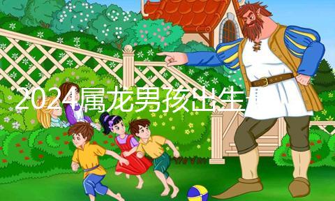 2024屬龍男孩出生最好六個(gè)吉日公布，內(nèi)增剖腹產(chǎn)吉時(shí)